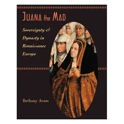 "Juana the Mad: Sovereignty and Dynasty in Renaissance Europe" - "" ("Aram Bethany")(Pevná vazba