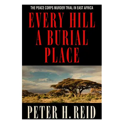 "Every Hill a Burial Place: The Peace Corps Murder Trial in East Africa" - "" ("Reid Peter H.")(