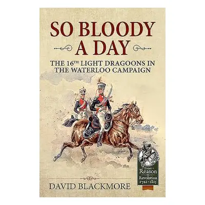 "So Bloody a Day" - "The 16th Light Dragoons in the Waterloo Campaign" ("Blackmore David J.")(Pe