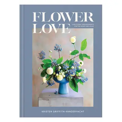 "Flower Love: Lush Floral Arrangements for the Heart and Home" - "" ("Griffith-Vanderyacht Krist