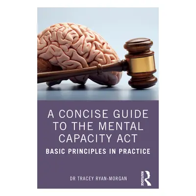 "A Concise Guide to the Mental Capacity Act: Basic Principles in Practice" - "" ("Ryan-Morgan Tr