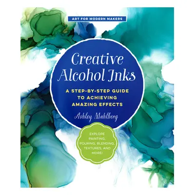 "Creative Alcohol Inks: A Step-By-Step Guide to Achieving Amazing Effects--Explore Painting, Pou