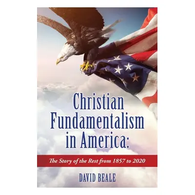 "Christian Fundamentalism in America: The Story of the Rest from 1857 to 2020" - "" ("Beale Davi