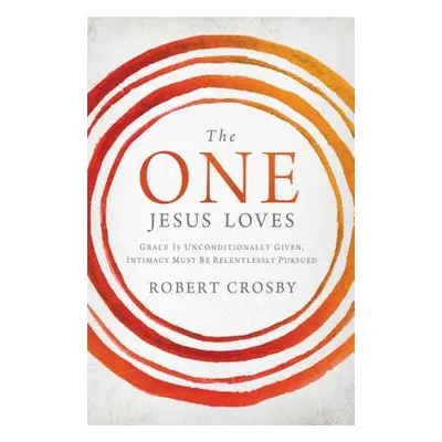 "The One Jesus Loves: Grace Is Unconditionally Given, Intimacy Must Be Relentlessly Pursued" - "