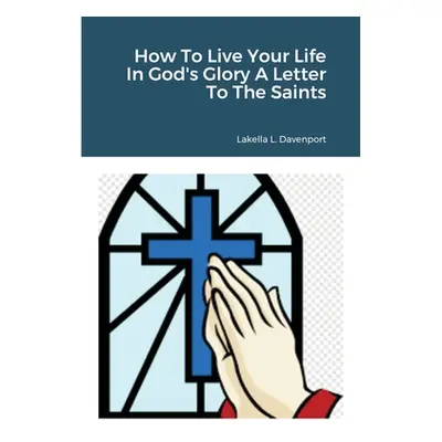 "How To Live Your Life In God's Glory A Letter To The Saints" - "" ("Davenport Lakella")(Paperba