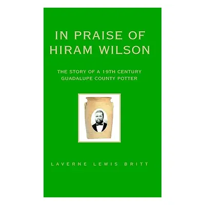 "In Praise of Hiram Wilson: The Story of a 19th Century Guadalupe County Potter" - "" ("Britt La