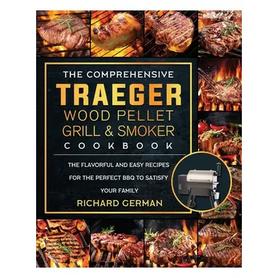 "The Comprehensive Traeger Wood Pellet Grill And Smoker Cookbook: The Flavorful And Easy Recipes