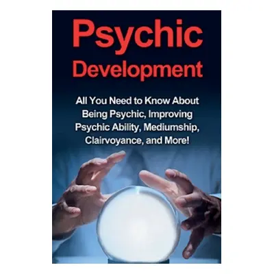 "Psychic Development: All you need to know about being psychic, improving psychic ability, mediu