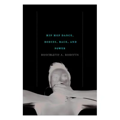 "Baring Unbearable Sensualities: Hip Hop Dance, Bodies, Race, and Power" - "" ("Roberts Rosemari