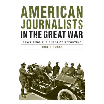 "American Journalists in the Great War: Rewriting the Rules of Reporting" - "" ("Dubbs Chris")(P