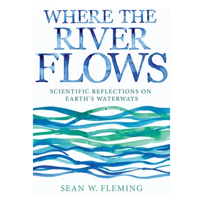 "Where the River Flows: Scientific Reflections on Earth's Waterways" - "" ("Fleming Sean W.")(Pe