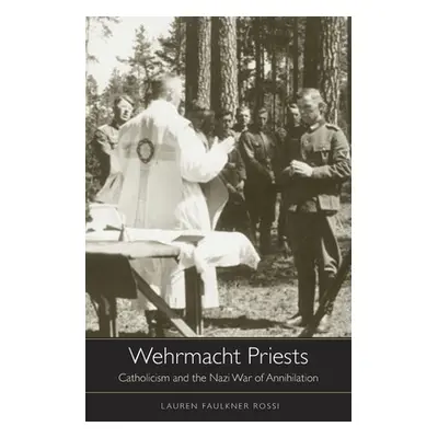 "Wehrmacht Priests: Catholicism and the Nazi War of Annihilation" - "" ("Faulkner Rossi Lauren")