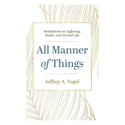 "All Manner of Things: Meditations on Suffering, Death, and Eternal Life" - "" ("Vogel Jeffrey A