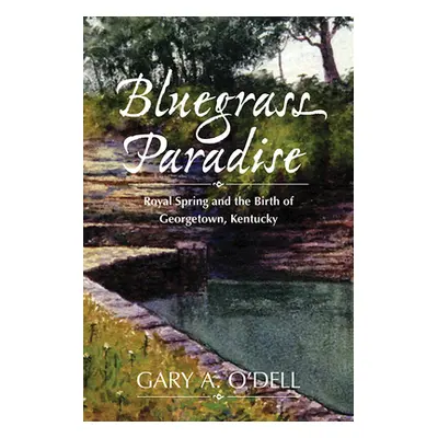 "Bluegrass Paradise: Royal Spring and the Birth of Georgetown, Kentucky" - "" ("O'Dell Gary A.")