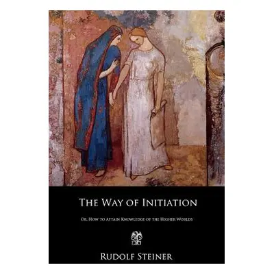 "The Way of Initiation: Or, How to Attain Knowledge of the Higher Worlds" - "" ("Steiner Rudolf"