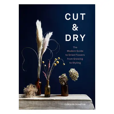 "Cut & Dry: The Modern Guide to Dried Flowers from Growing to Styling" - "" ("Dunster Carolyn")(