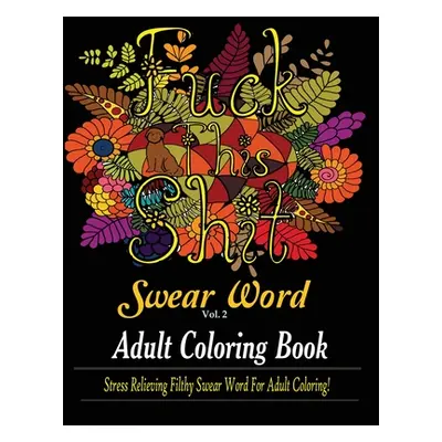 "Swear Word (Fuck This Shit): Adult Coloring Book: Stress Relieving Filthy Swear Word for Adult 