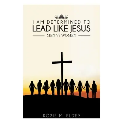 "I am Determined To Lead Like Jesus: Men vs Women" - "" ("Elder Rosie M.")(Paperback)