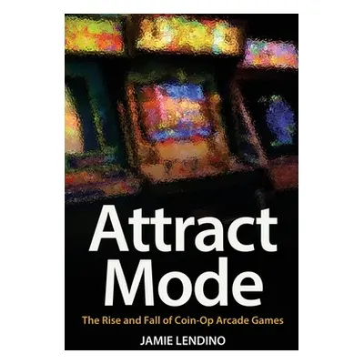 "Attract Mode: The Rise and Fall of Coin-Op Arcade Games" - "" ("Lendino Jamie")(Paperback)