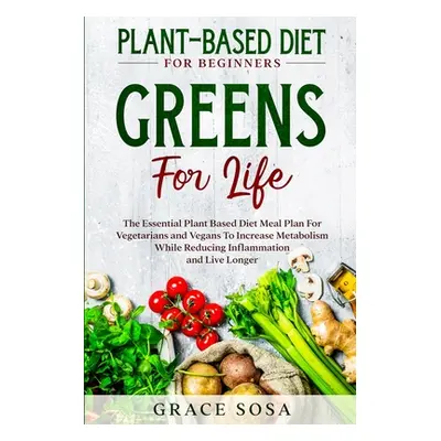 "Plant Based Diet For Beginners: Greens For Life - The Essential Plant Based Diet Meal Plan For 