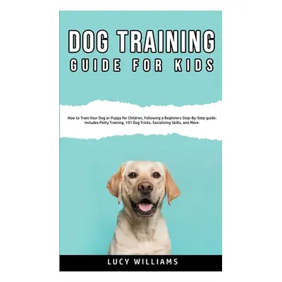 "Dog Training Guide for Kids: How to Train Your Dog or Puppy for Children, Following a Beginners