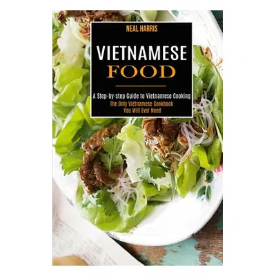 "Vietnamese Food: A Step-by-step Guide to Vietnamese Cooking (The Only Vietnamese Cookbook You W