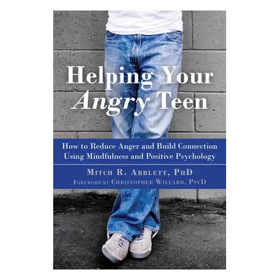 "Helping Your Angry Teen: How to Reduce Anger and Build Connection Using Mindfulness and Positiv