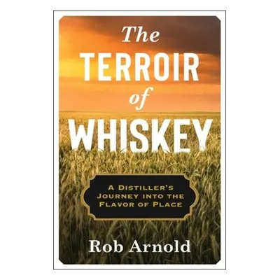 "The Terroir of Whiskey: A Distiller's Journey Into the Flavor of Place" - "" ("Arnold Rob")(Pap