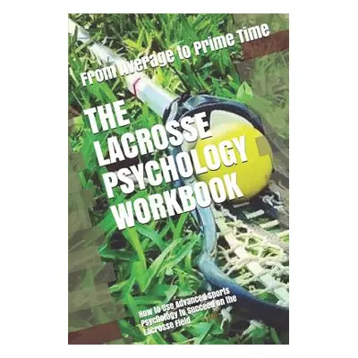 "The Lacrosse Psychology Workbook: How to Use Advanced Sports Psychology to Succeed on the Lacro