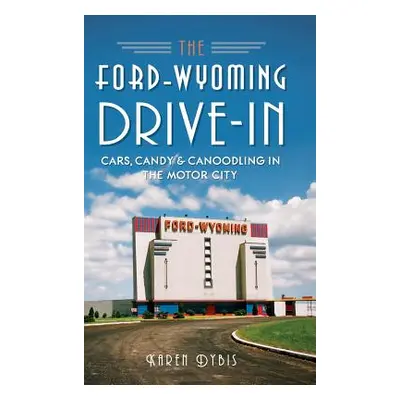 "The Ford-Wyoming Drive-In: Cars, Candy & Canoodling in the Motor City" - "" ("Dybis Karen")(Pev