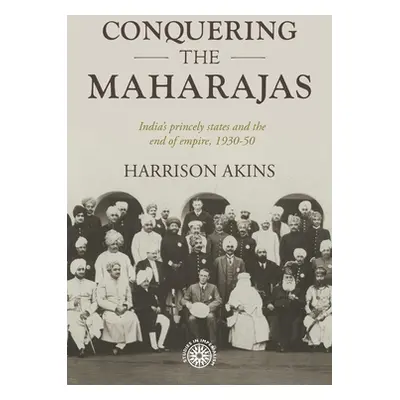 "Conquering the Maharajas: India's Princely States and the End of Empire, 1930-50" - "" ("Akins 