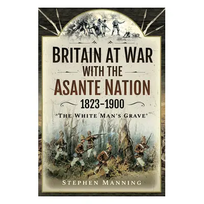 "Britain at War with the Asante Nation 1823-1900: 'The White Man's Grave'" - "" ("Manning Stephe