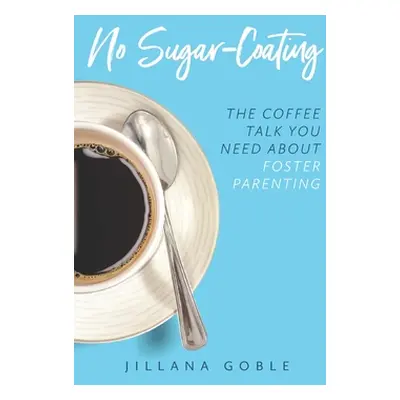 "No Sugar Coating: The Coffee Talk You Need About Foster Parenting" - "" ("Goble Jillana")(Paper