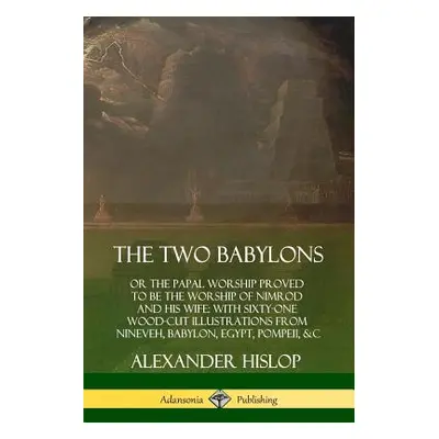 "The Two Babylons: or the Papal Worship Proved to Be the Worship of Nimrod and His Wife: With Si