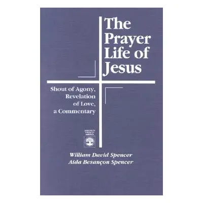 "The Prayer Life of Jesus: Shout of Agony, Revelation of Love, A Commentary" - "" ("Spencer Will