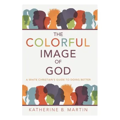 "The Colorful Image of God: A White Christian's Guide to Doing Better" - "" ("Martin Katherine B