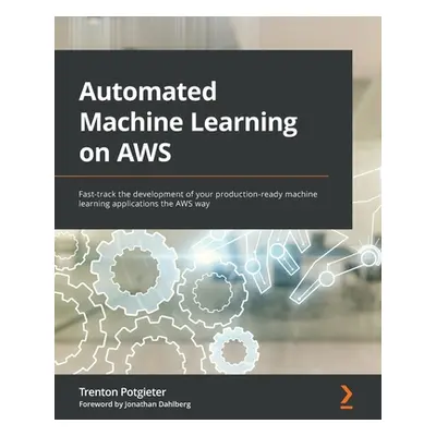 "Automated Machine Learning on AWS: Fast-track the development of your production-ready machine 