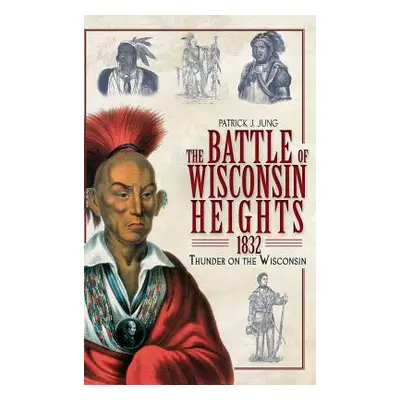 "The Battle of Wisconsin Heights, 1832: Thunder on the Wisconsin" - "" ("Jung Patrick J.")(Pevná