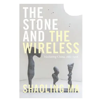 "The Stone and the Wireless: Mediating China, 1861-1906" - "" ("Ma Shaoling")(Paperback)