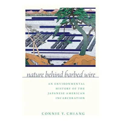 "Nature Behind Barbed Wire: An Environmental History of the Japanese American Incarceration" - "