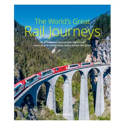 "The World's Great Rail Journeys: 50 of the Most Spectacular, Luxurious, Unusual and Exhilaratin