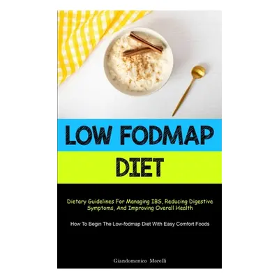 "Low Fodmap Diet: Dietary Guidelines For Managing IBS, Reducing Digestive Symptoms, And Improvin