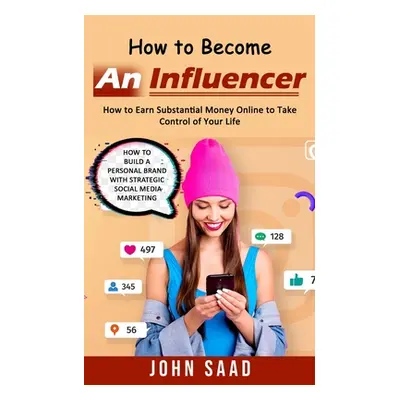 "How to Become an Influencer: How to Earn Substantial Money Online to Take Control of Your Life