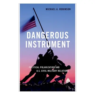 "Dangerous Instrument" - "Political Polarization and US Civil-Military Relations"