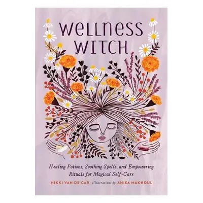 "Wellness Witch: Healing Potions, Soothing Spells, and Empowering Rituals for Magical Self-Care"