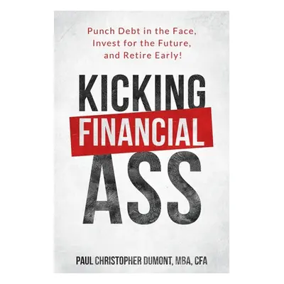 "Kicking Financial Ass: Punch Debt in the Face, Invest for the Future, and Retire Early!" - "" (