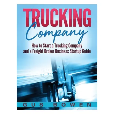 "Trucking Company: How to Start a Trucking Company and a Freight Broker Business Startup Guide" 