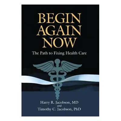 "Begin Again Now: The Path to Fixing Healthcare" - "" ("Jacobson Harry R.")(Pevná vazba)