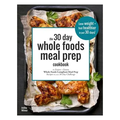 "The 30 Day Whole Foods Meal Prep Cookbook: The Easiest and Fastest Whole Foods Compliant Meal P