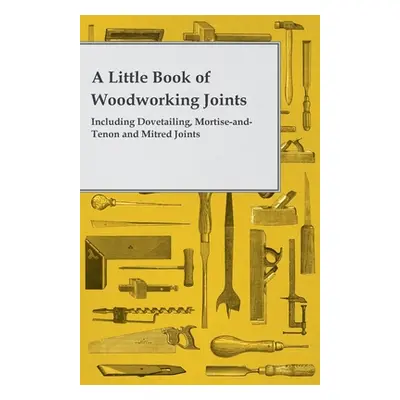 "A Little Book of Woodworking Joints - Including Dovetailing, Mortise-And-Tenon and Mitred Joint